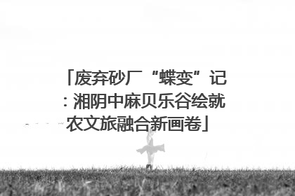 废弃砂厂“蝶变”记：湘阴中麻贝乐谷绘就农文旅融合新画卷